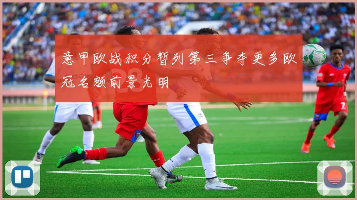 意甲欧战积分暂列第三争夺更多欧冠名额前景光明
