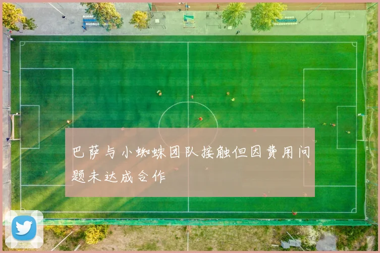 巴萨与小蜘蛛团队接触但因费用问题未达成合作