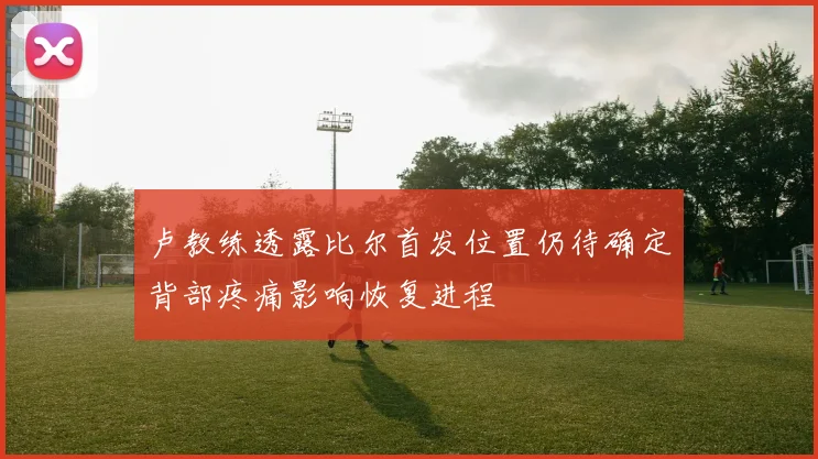 卢教练透露比尔首发位置仍待确定背部疼痛影响恢复进程