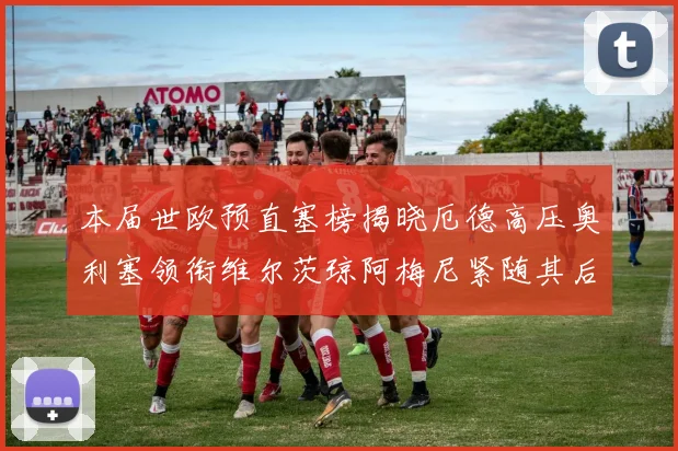 本届世欧预直塞榜揭晓厄德高压奥利塞领衔维尔茨琼阿梅尼紧随其后