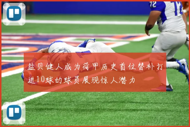 盐贝健人成为荷甲历史首位替补打进10球的球员展现惊人潜力
