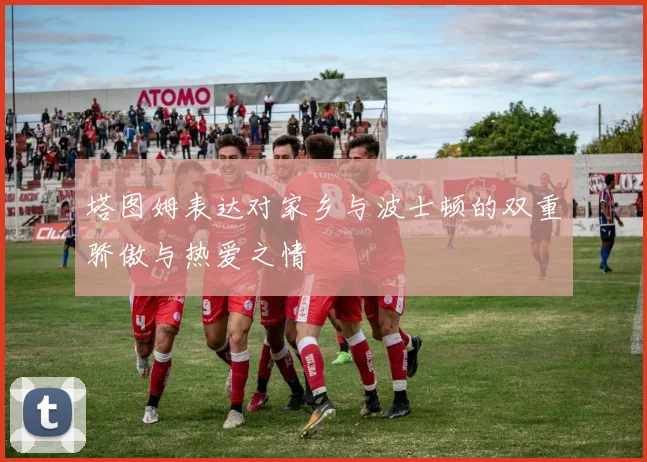 塔图姆表达对家乡与波士顿的双重骄傲与热爱之情