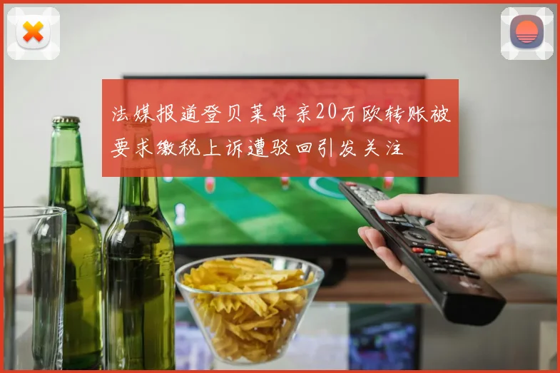 法媒报道登贝莱母亲20万欧转账被要求缴税上诉遭驳回引发关注