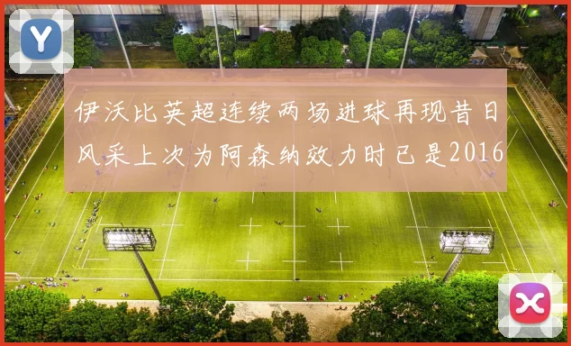 伊沃比英超连续两场进球再现昔日风采上次为阿森纳效力时已是2016年