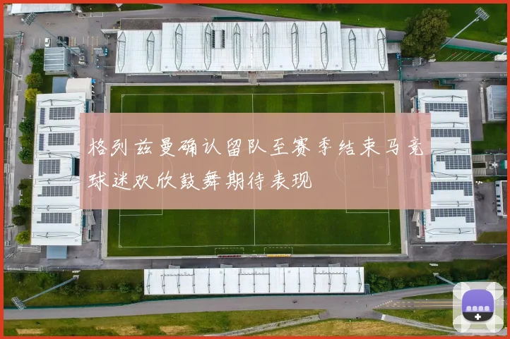 格列兹曼确认留队至赛季结束马竞球迷欢欣鼓舞期待表现