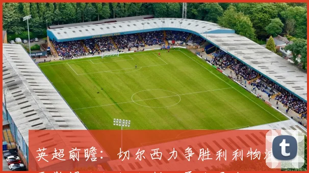 英超前瞻：切尔西力争胜利利物浦需警惕冷门纽卡斯尔勇战曼城