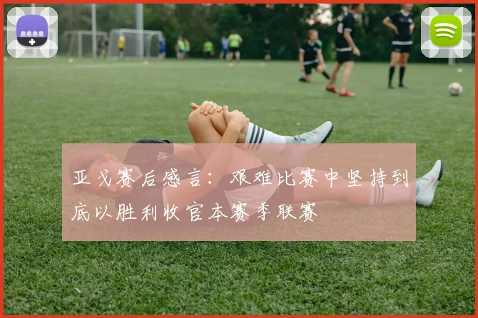 亚戈赛后感言：艰难比赛中坚持到底以胜利收官本赛季联赛