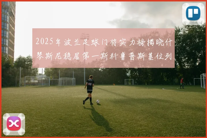 2025年波兰足球门将实力榜揭晓什琴斯尼稳居第一斯科鲁普斯基位列第三