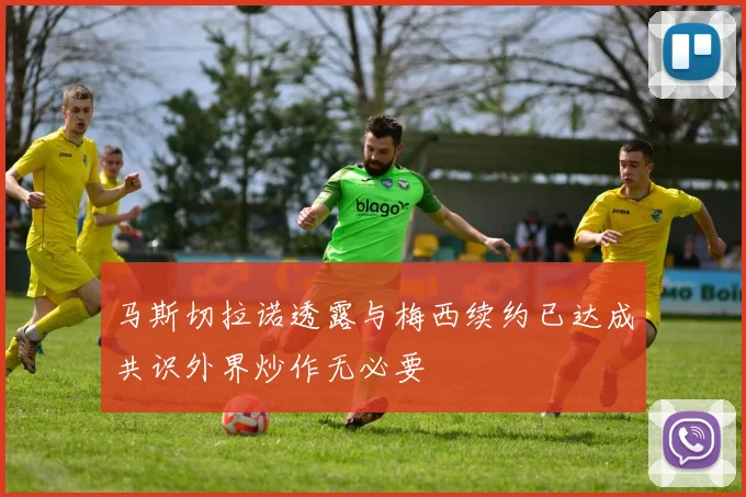 马斯切拉诺透露与梅西续约已达成共识外界炒作无必要