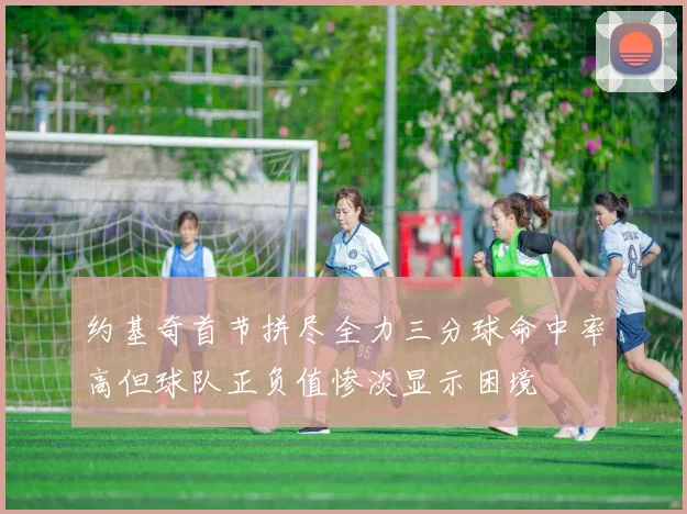 约基奇首节拼尽全力三分球命中率高但球队正负值惨淡显示困境