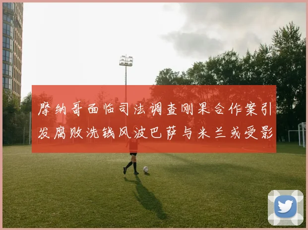 摩纳哥面临司法调查刚果合作案引发腐败洗钱风波巴萨与米兰或受影响