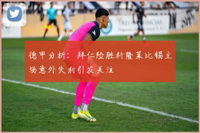 德甲分析：拜仁险胜科隆莱比锡主场意外失利引发关注