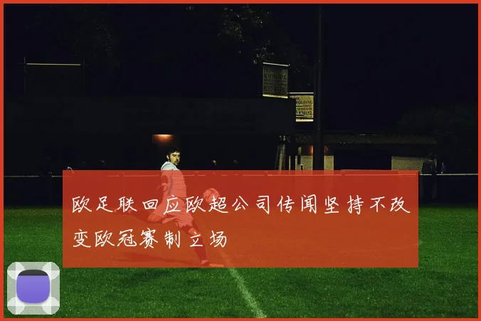 欧足联回应欧超公司传闻坚持不改变欧冠赛制立场