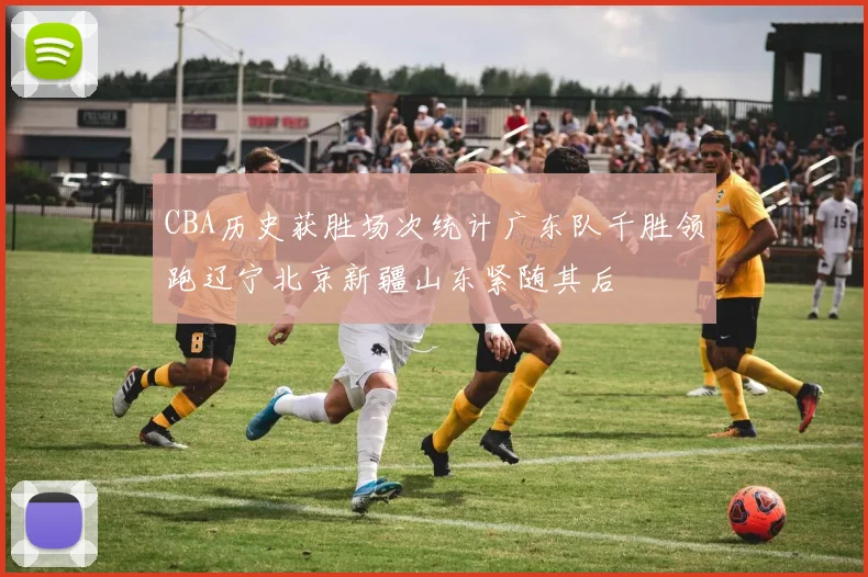 CBA历史获胜场次统计广东队千胜领跑辽宁北京新疆山东紧随其后