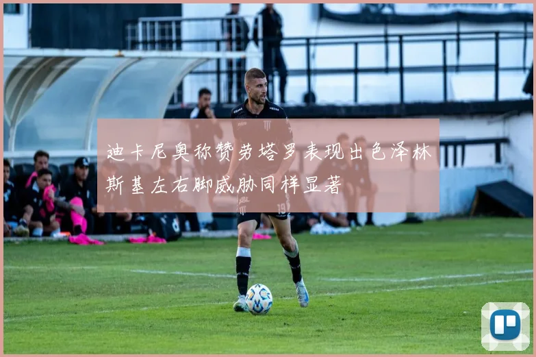 迪卡尼奥称赞劳塔罗表现出色泽林斯基左右脚威胁同样显著