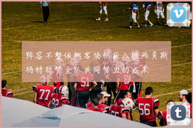 阵容不整依然客场斩获八胜两负斯玛特称赞全队共同努力的成果