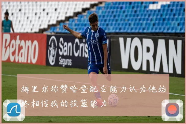 梅里尔称赞哈登配合能力认为他始终相信我的投篮能力