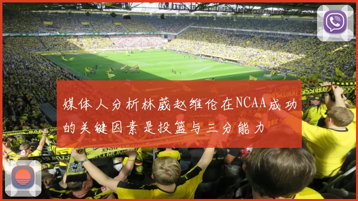 媒体人分析林葳赵维伦在NCAA成功的关键因素是投篮与三分能力