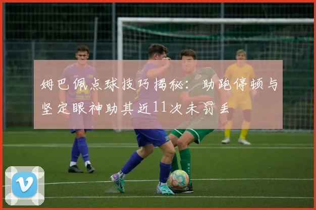 姆巴佩点球技巧揭秘：助跑停顿与坚定眼神助其近11次未罚丢