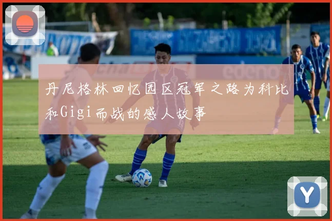 丹尼格林回忆园区冠军之路为科比和Gigi而战的感人故事