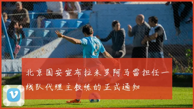 北京国安宣布拉米罗阿马雷担任一线队代理主教练的正式通知