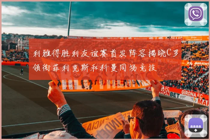 利雅得胜利友谊赛首发阵容揭晓C罗领衔菲利克斯和科曼同场竞技