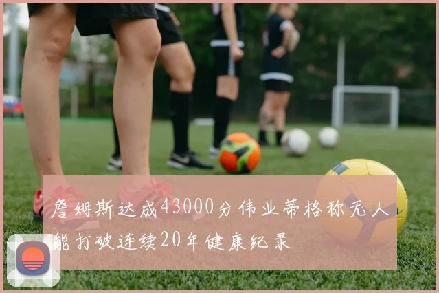 詹姆斯达成43000分伟业蒂格称无人能打破连续20年健康纪录