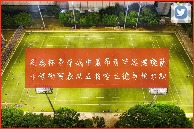 足总杯争夺战中最昂贵阵容揭晓萨卡领衔阿森纳五将哈兰德与帕尔默同在列