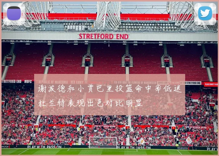 谢泼德和小贾巴里投篮命中率低迷杜兰特表现出色对比明显