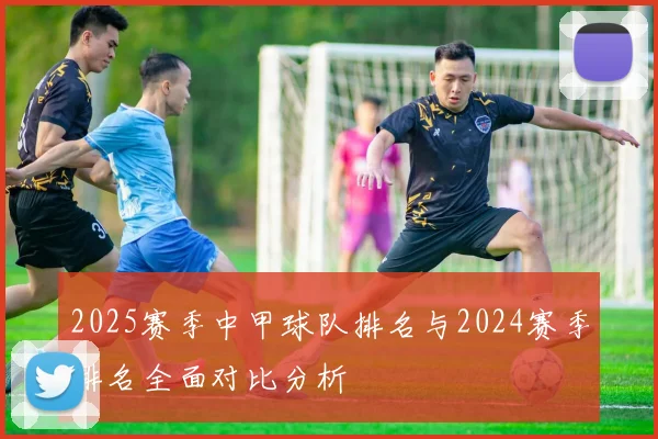 2025赛季中甲球队排名与2024赛季排名全面对比分析