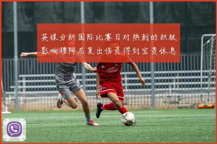 英媒分析国际比赛日对热刺的积极影响穆阿尼复出伤员得到宝贵休息时间