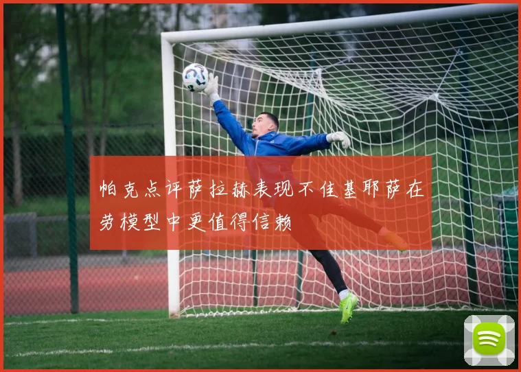 帕克点评萨拉赫表现不佳基耶萨在劳模型中更值得信赖