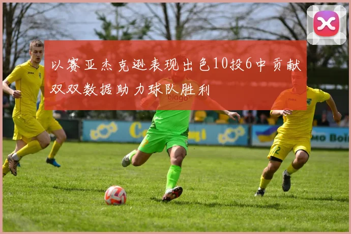 以赛亚杰克逊表现出色10投6中贡献双双数据助力球队胜利