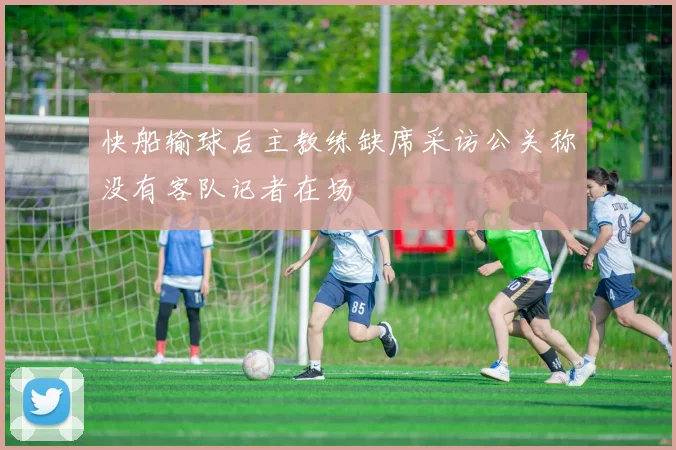 快船输球后主教练缺席采访公关称没有客队记者在场