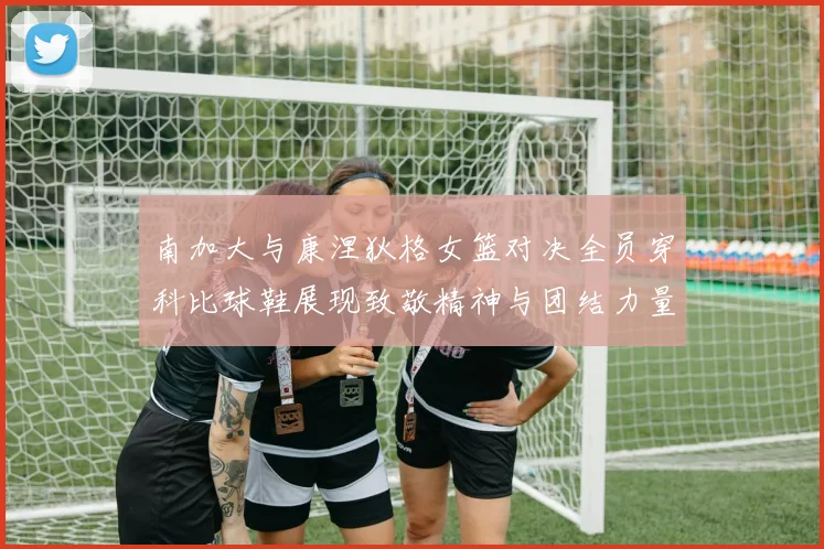 南加大与康涅狄格女篮对决全员穿科比球鞋展现致敬精神与团结力量