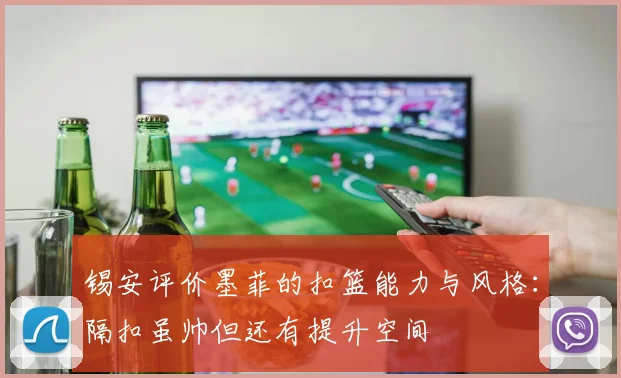 锡安评价墨菲的扣篮能力与风格：隔扣虽帅但还有提升空间