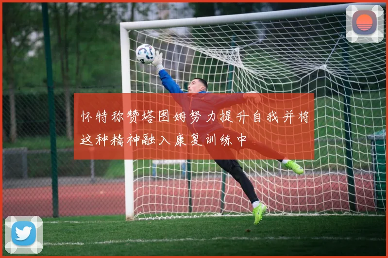 怀特称赞塔图姆努力提升自我并将这种精神融入康复训练中
