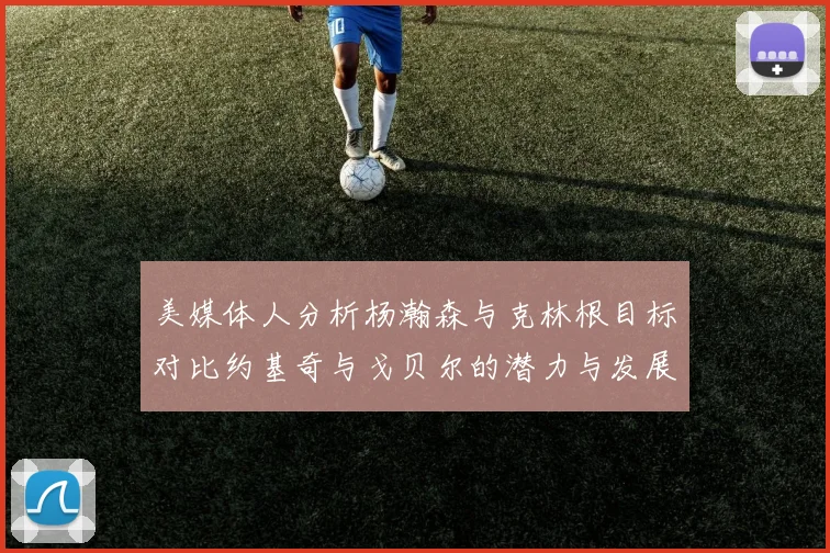 美媒体人分析杨瀚森与克林根目标对比约基奇与戈贝尔的潜力与发展方向