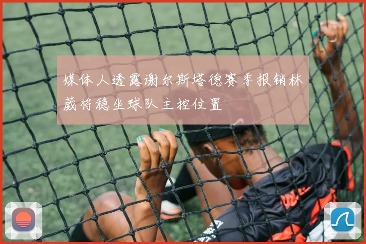 媒体人透露谢尔斯塔德赛季报销林葳将稳坐球队主控位置