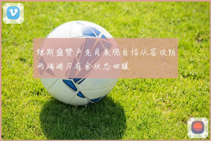 琼斯盛赞卢克肖表现自信从容攻防两端游刃有余状态回暖