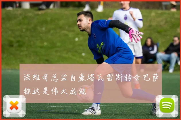 诺维奇总监自豪塔瓦雷斯转会巴萨称这是伟大成就