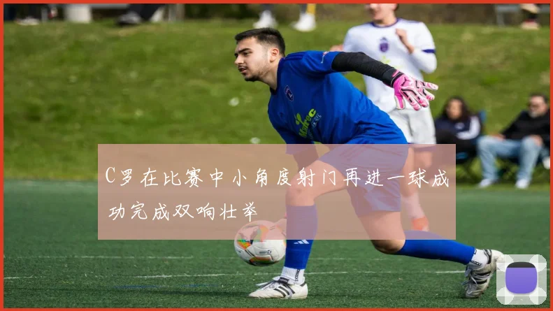 C罗在比赛中小角度射门再进一球成功完成双响壮举