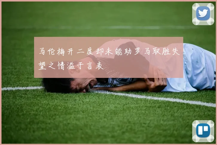 马伦梅开二度却未能助罗马取胜失望之情溢于言表