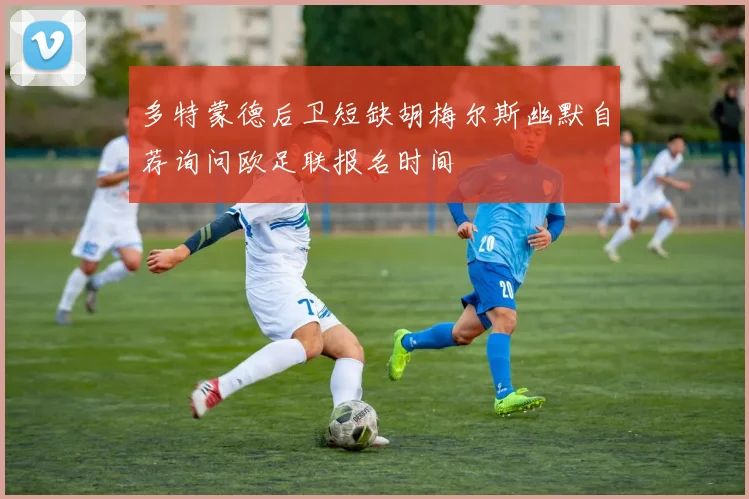多特蒙德后卫短缺胡梅尔斯幽默自荐询问欧足联报名时间