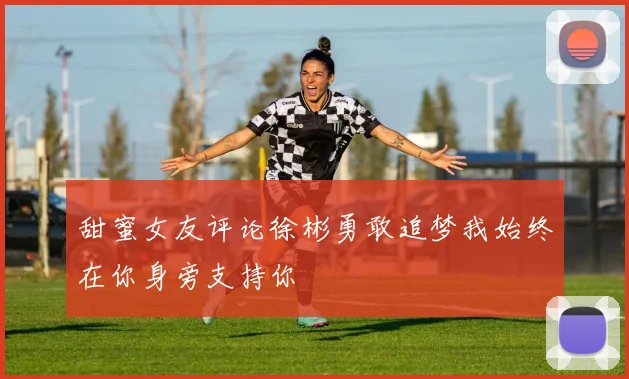 甜蜜女友评论徐彬勇敢追梦我始终在你身旁支持你