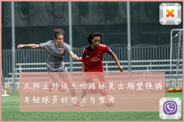 太阳主帅谈杰伦格林复出期望强调年轻球员的潜力与努力