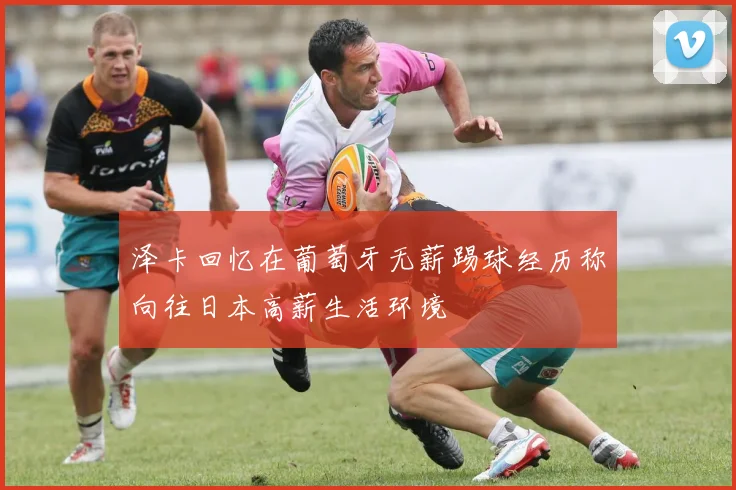 泽卡回忆在葡萄牙无薪踢球经历称向往日本高薪生活环境