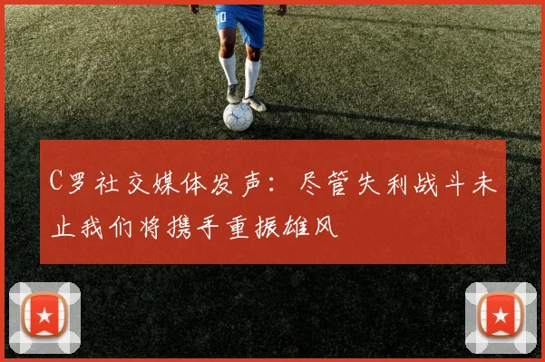 C罗社交媒体发声：尽管失利战斗未止我们将携手重振雄风