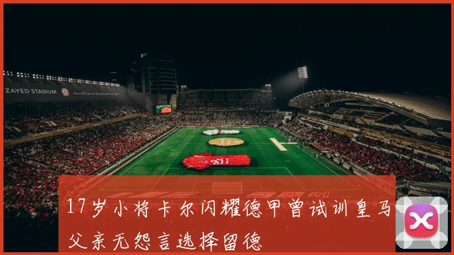 17岁小将卡尔闪耀德甲曾试训皇马父亲无怨言选择留德