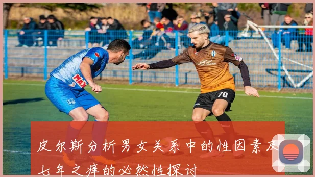 皮尔斯分析男女关系中的性因素及七年之痒的必然性探讨
